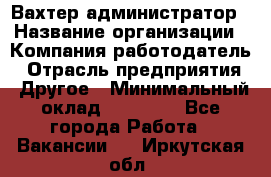 Вахтер-администратор › Название организации ­ Компания-работодатель › Отрасль предприятия ­ Другое › Минимальный оклад ­ 17 000 - Все города Работа » Вакансии   . Иркутская обл.